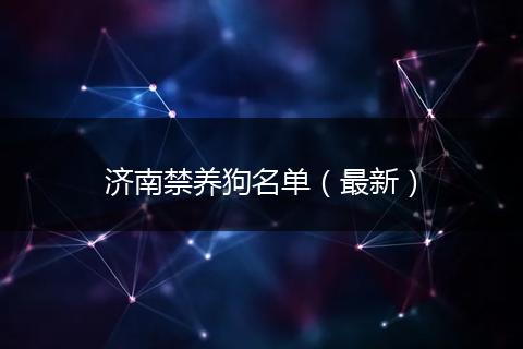 济南禁养狗名单（最新）