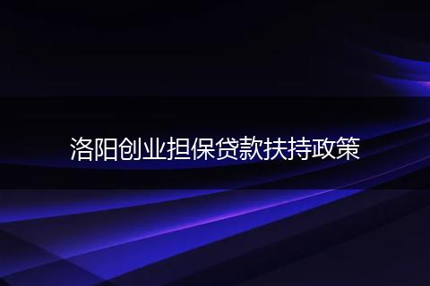 洛阳创业担保贷款扶持政策
