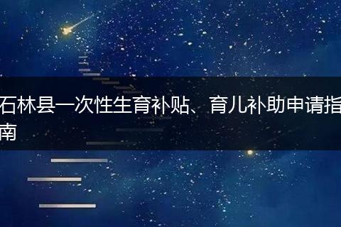 石林县一次性生育补贴、育儿补助申请指南