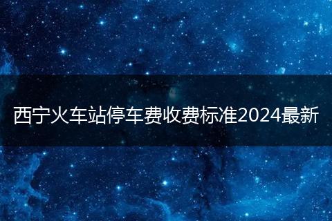 西宁火车站停车费收费标准2024最新