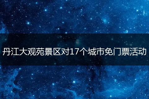 丹江大观苑景区对17个城市免门票活动