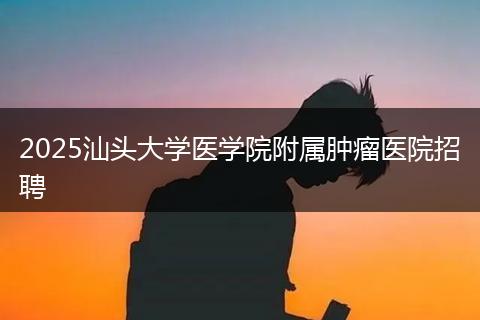 2025汕头大学医学院附属肿瘤医院招聘
