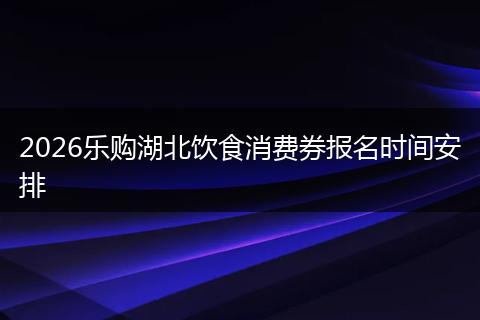 2026乐购湖北饮食消费券报名时间安排