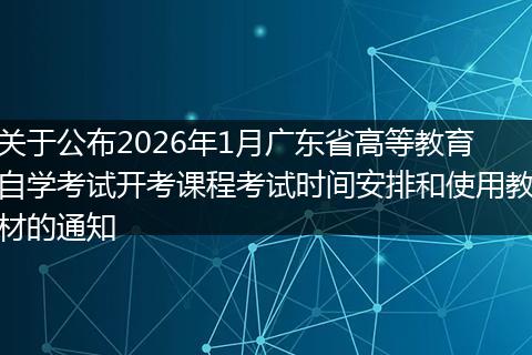 关于公布2026年1月广东省高等教育自学考试开考课程考试时间安排和使用教材的通知
