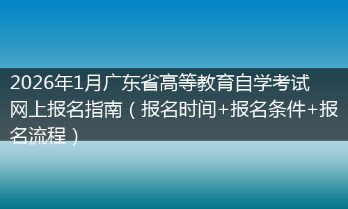 2026年1月广东省高等教育自学考试网上报名指南（报名时间+报名条件+报名流程）