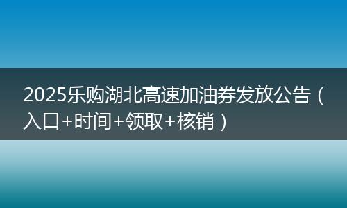 2025乐购湖北高速加油券发放公告（入口+时间+领取+核销）