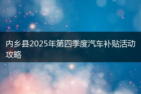 内乡县2025年第四季度汽车补贴活动攻略