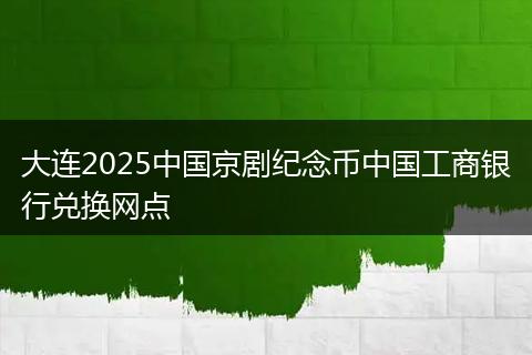 大连2025中国京剧纪念币中国工商银行兑换网点