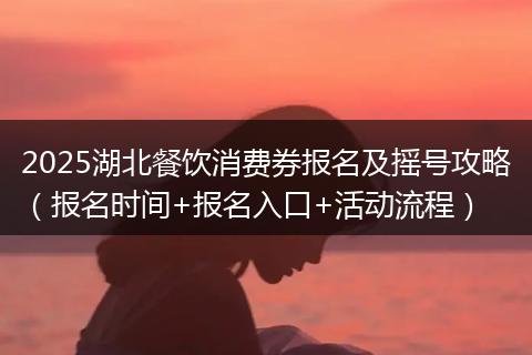 2025湖北餐饮消费券报名及摇号攻略(报名时间+报名入口+活动流程)