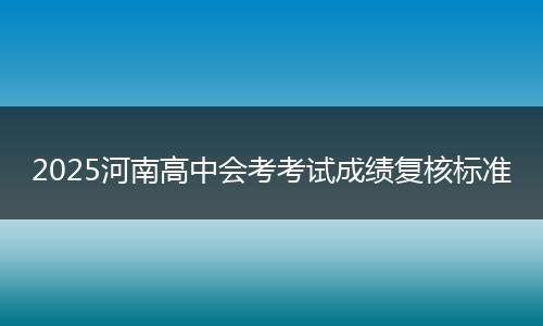 2025河南高中会考考试成绩复核标准