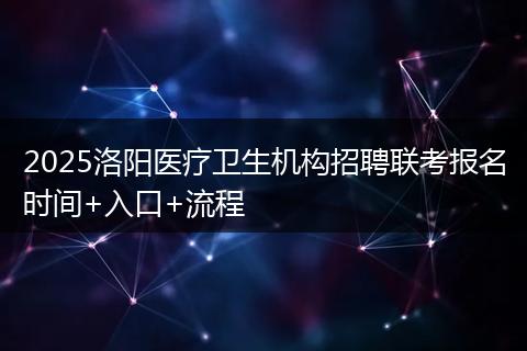 2025洛阳医疗卫生机构招聘联考报名时间+入口+流程