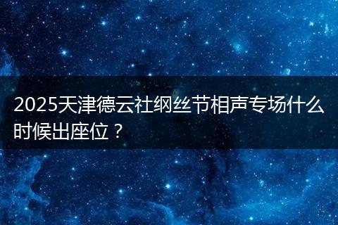 2025天津德云社纲丝节相声专场什么时候出座位？