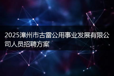 2025漳州市古雷公用事业发展有限公司人员招聘方案