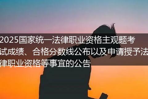 2025国家统一法律职业资格主观题考试成绩、合格分数线公布以及申请授予法律职业资格等事宜的公告