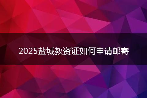 2025盐城教资证如何申请邮寄