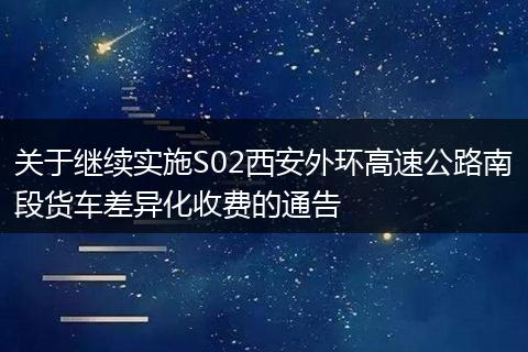 关于继续实施S02西安外环高速公路南段货车差异化收费的通告