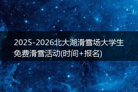 2025-2026北大湖滑雪场大学生免费滑雪活动(时间+报名)