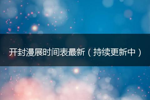 开封漫展时间表最新(持续更新中)