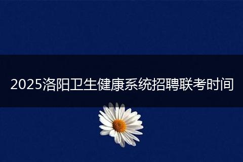 2025洛阳卫生健康系统招聘联考时间