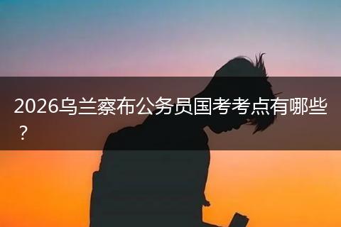 2026乌兰察布公务员国考考点有哪些?