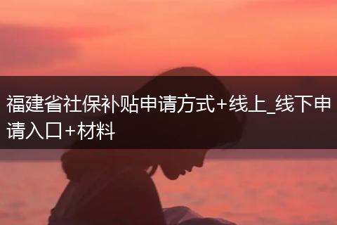 福建省社保补贴申请方式+线上_线下申请入口+材料
