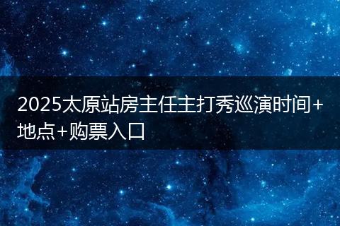 2025太原站房主任主打秀巡演时间+地点+购票入口