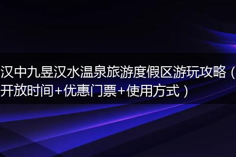 汉中九昱汉水温泉旅游度假区游玩攻略（开放时间+优惠门票+使用方式）