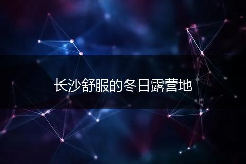 长沙舒服的冬日露营地