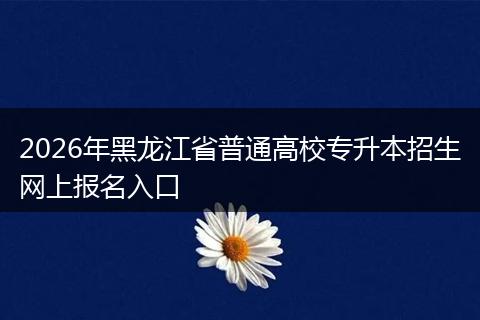 2026年黑龙江省普通高校专升本招生网上报名入口