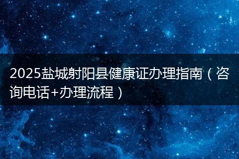 2025盐城射阳县健康证办理指南(咨询电话+办理流程)