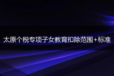 太原个税专项子女教育扣除范围+标准