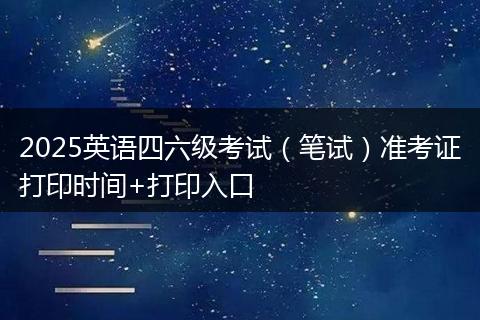 2025英语四六级考试(笔试)准考证打印时间+打印入口