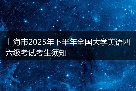 上海市2025年下半年全国大学英语四六级考试考生须知