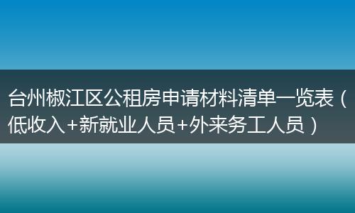 台州椒江区公租房申请材料清单一览表（低收入+新就业人员+外来务工人员）