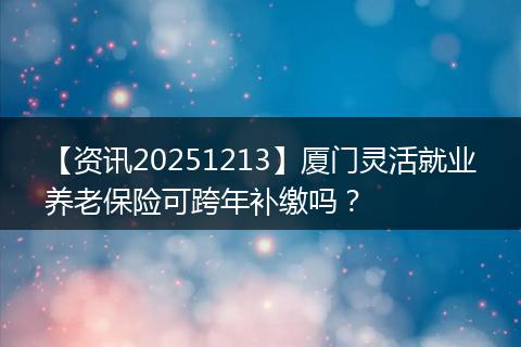 【资讯20251213】厦门灵活就业养老保险可跨年补缴吗？