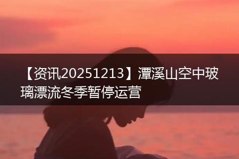 【资讯20251213】潭溪山空中玻璃漂流冬季暂停运营