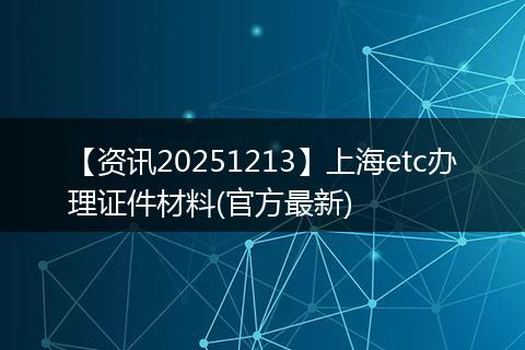 【资讯20251213】上海etc办理证件材料(官方最新)