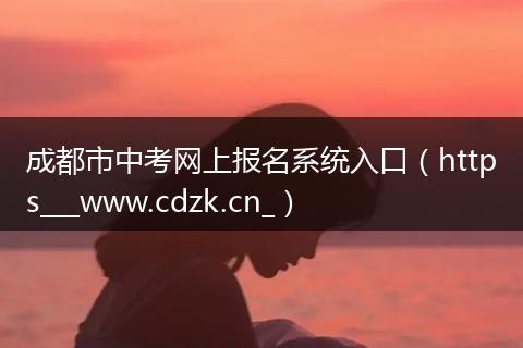 成都市中考网上报名系统入口（https___www.cdzk.cn_）