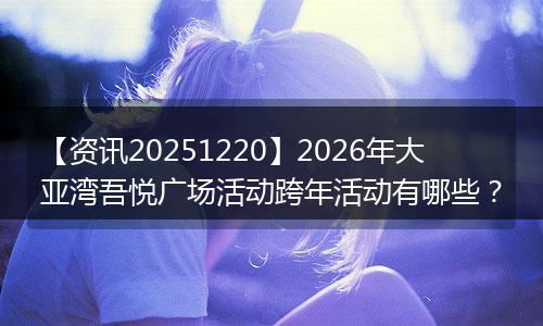 【资讯20251220】2026年大亚湾吾悦广场活动跨年活动有哪些？