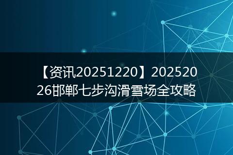 【资讯20251220】20252026邯郸七步沟滑雪场全攻略