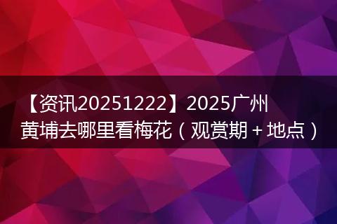 【资讯20251222】2025广州黄埔去哪里看梅花（观赏期＋地点）