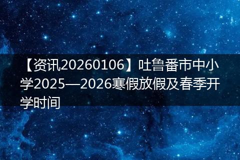 【资讯20260106】吐鲁番市中小学2025—2026寒假放假及春季开学时间