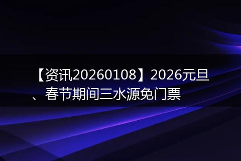 【资讯20260108】2026元旦、春节期间三水源免门票