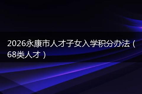 2026永康市人才子女入学积分办法(68类人才)