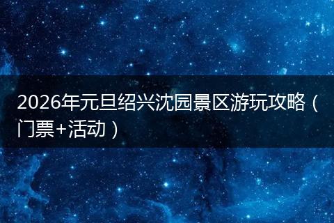 2026年元旦绍兴沈园景区游玩攻略（门票+活动）