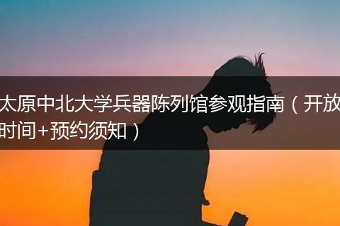 太原中北大学兵器陈列馆参观指南（开放时间+预约须知）