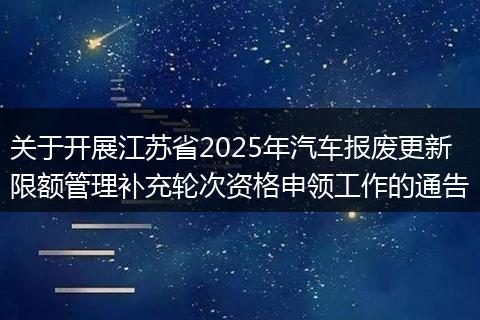 关于开展江苏省2025年汽车报废更新限额管理补充轮次资格申领工作的通告