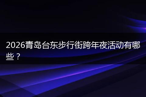 2026青岛台东步行街跨年夜活动有哪些？