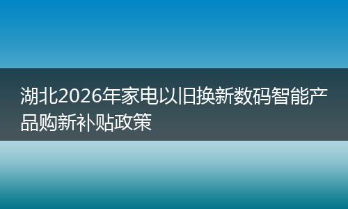 湖北2026年家电以旧换新数码智能产品购新补贴政策
