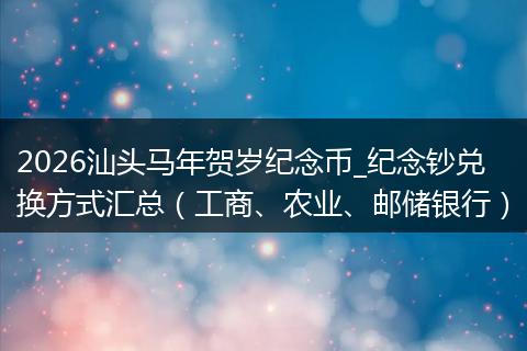 2026汕头马年贺岁纪念币_纪念钞兑换方式汇总（工商、农业、邮储银行）